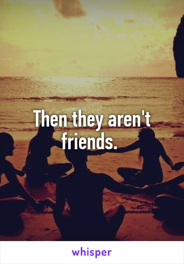 Then they aren't friends. 