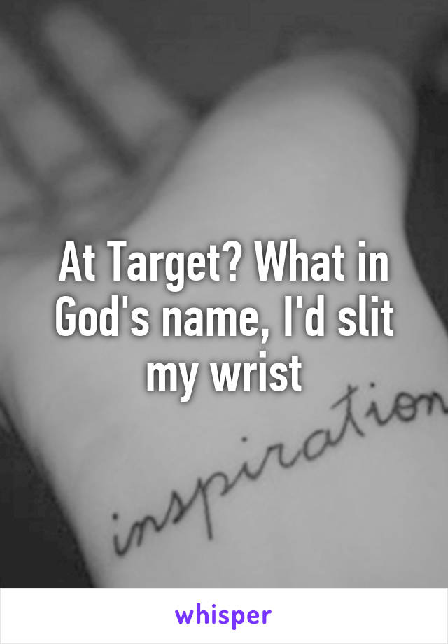 At Target? What in God's name, I'd slit my wrist