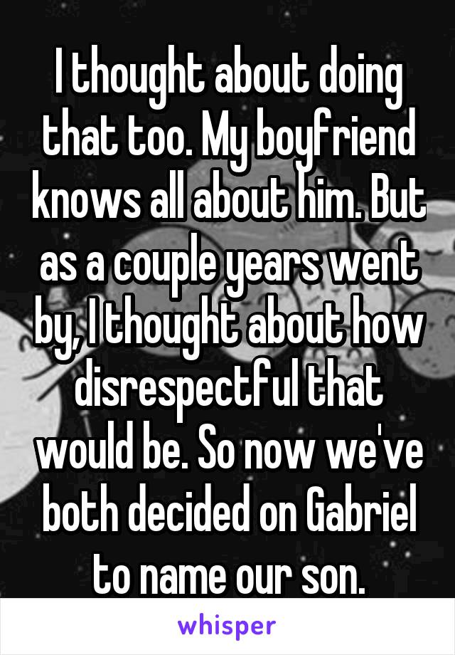 I thought about doing that too. My boyfriend knows all about him. But as a couple years went by, I thought about how disrespectful that would be. So now we've both decided on Gabriel to name our son.