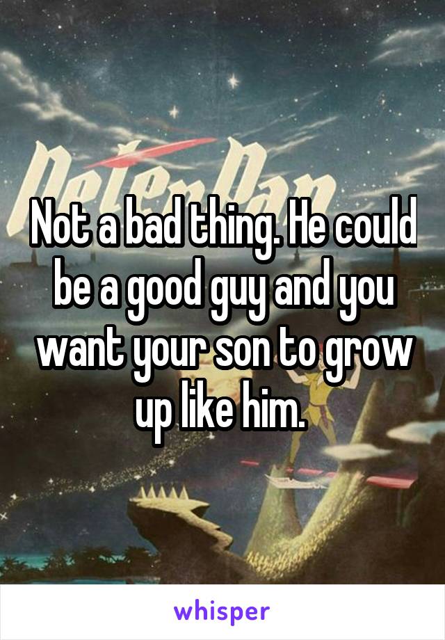 Not a bad thing. He could be a good guy and you want your son to grow up like him. 