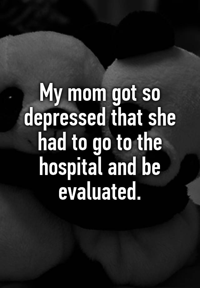 my-mom-got-so-depressed-that-she-had-to-go-to-the-hospital-and-be