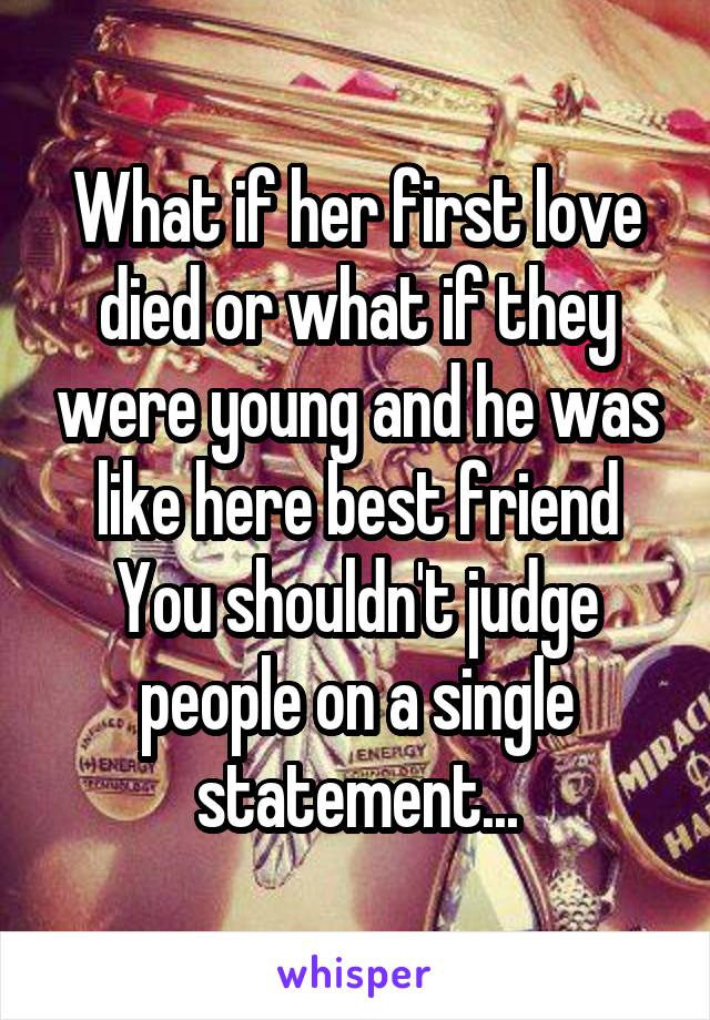 What if her first love died or what if they were young and he was like here best friend
You shouldn't judge people on a single statement...