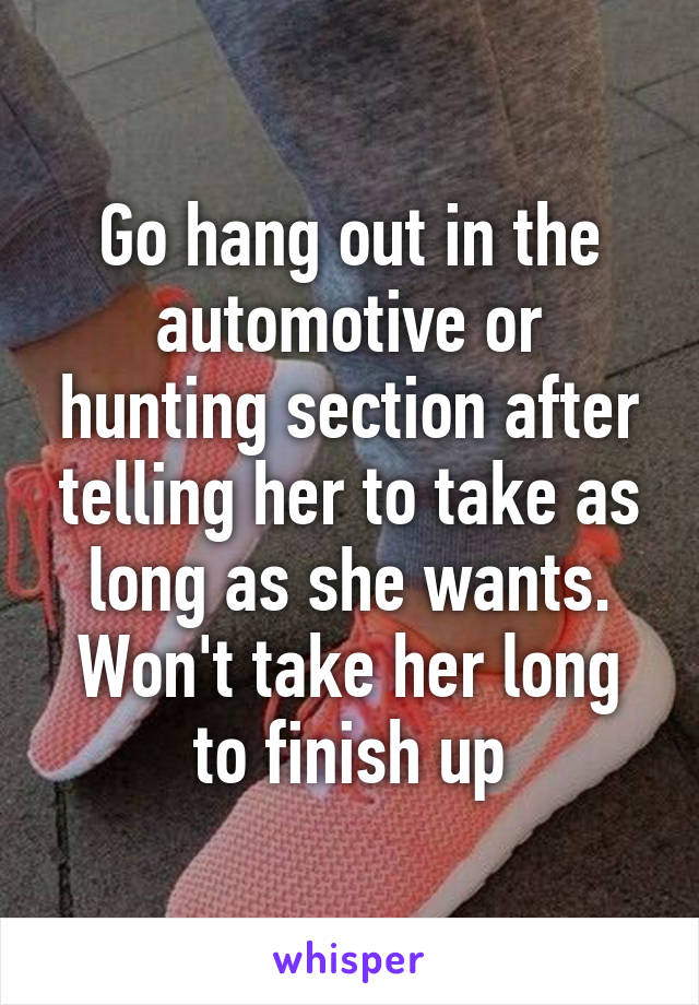 Go hang out in the automotive or hunting section after telling her to take as long as she wants. Won't take her long to finish up