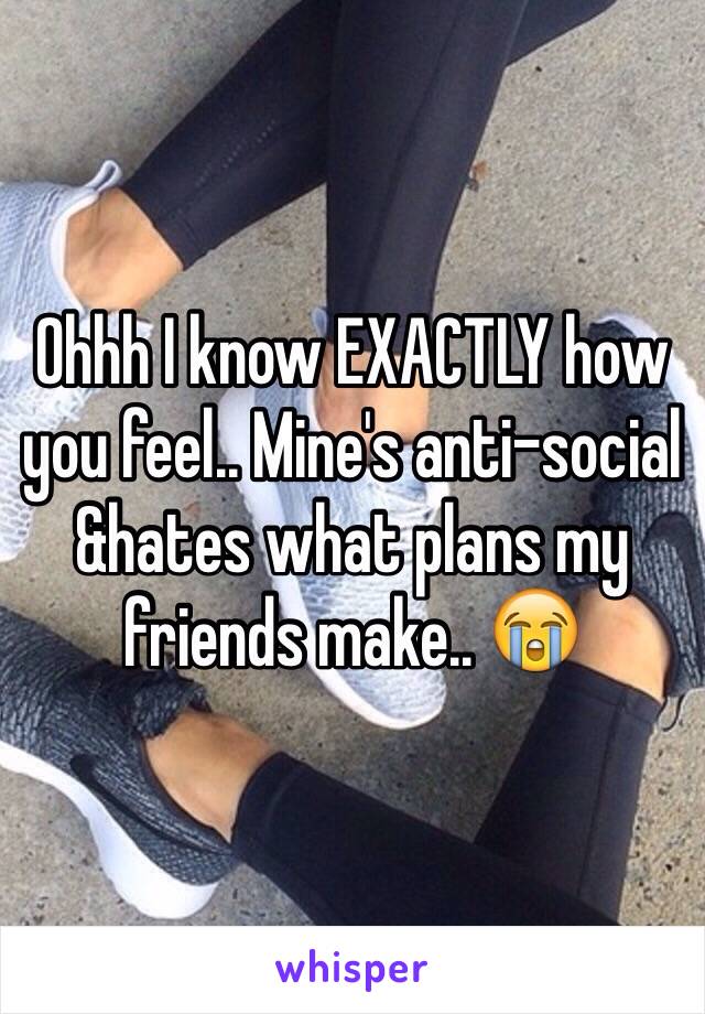 Ohhh I know EXACTLY how you feel.. Mine's anti-social &hates what plans my friends make.. 😭