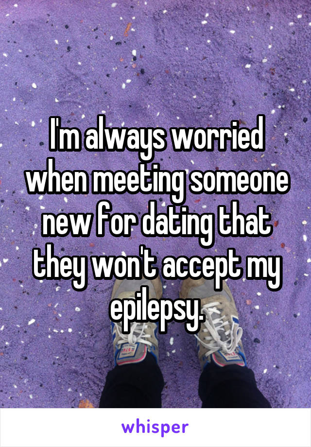I'm always worried when meeting someone new for dating that they won't accept my epilepsy.