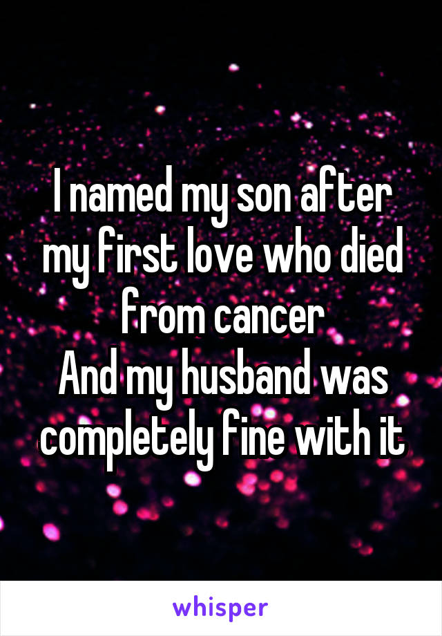 I named my son after my first love who died from cancer
And my husband was completely fine with it