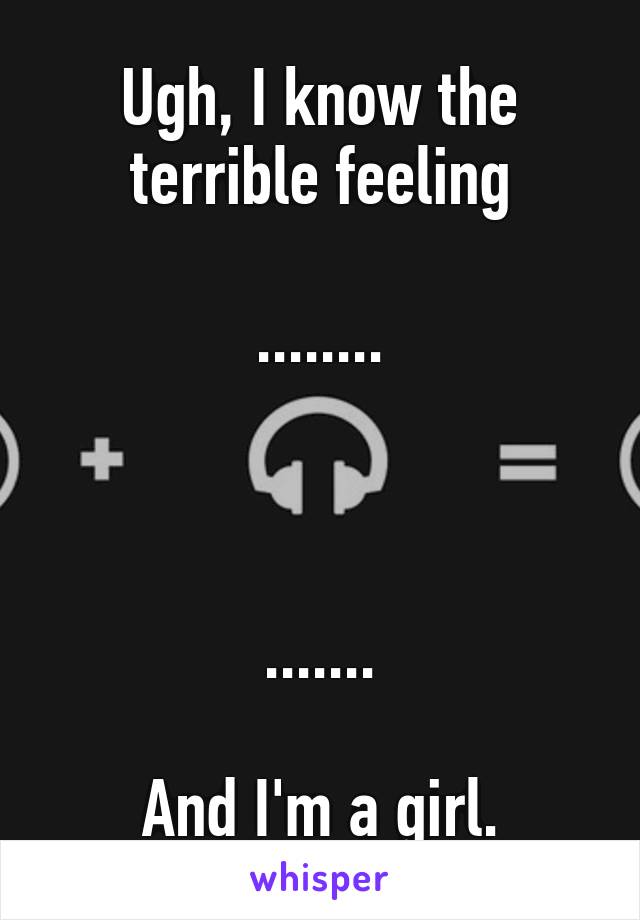 Ugh, I know the terrible feeling

........



.......

And I'm a girl.