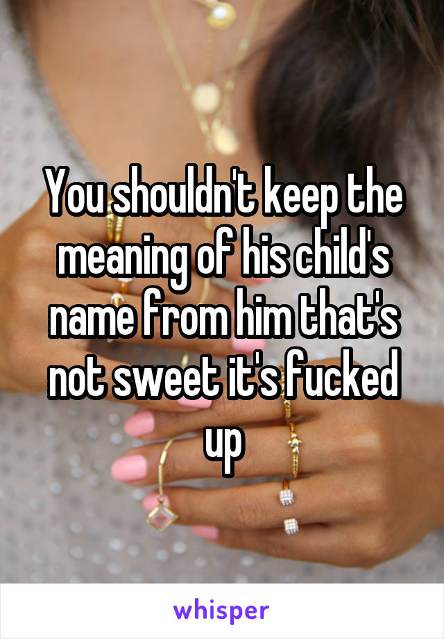 You shouldn't keep the meaning of his child's name from him that's not sweet it's fucked up