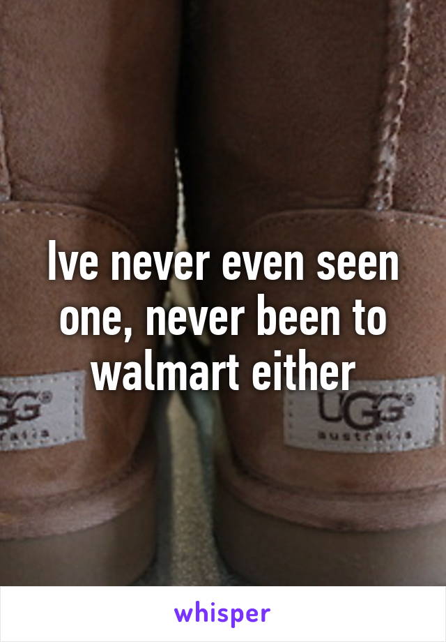 Ive never even seen one, never been to walmart either