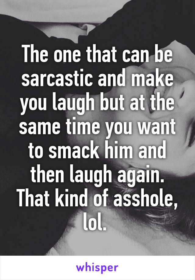 The one that can be sarcastic and make you laugh but at the same time you want to smack him and then laugh again. That kind of asshole, lol. 