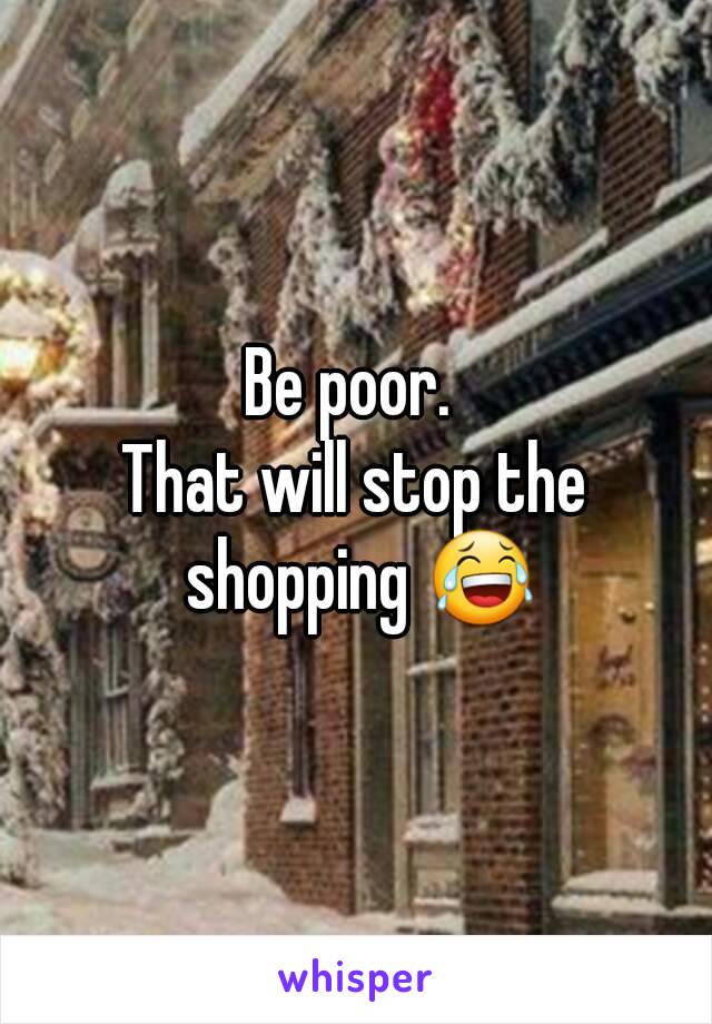 Be poor. 
That will stop the shopping 😂