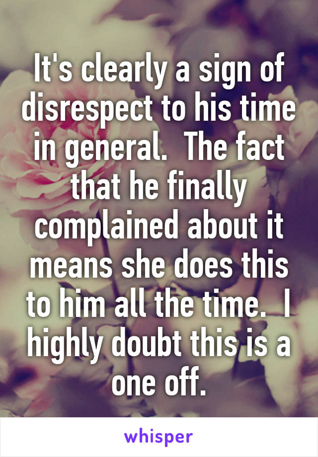 It's clearly a sign of disrespect to his time in general.  The fact that he finally complained about it means she does this to him all the time.  I highly doubt this is a one off.