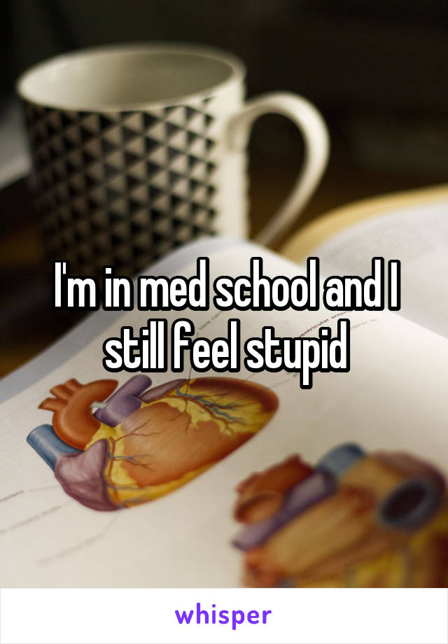 I'm in med school and I still feel stupid