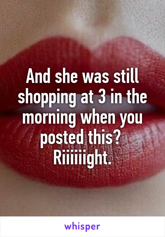 And she was still shopping at 3 in the morning when you posted this?  Riiiiiight.