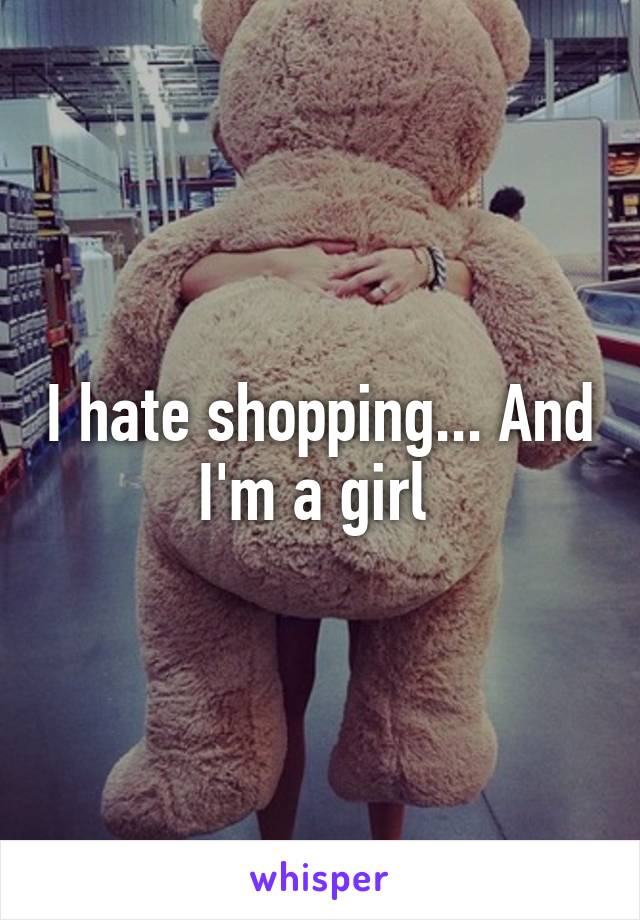 I hate shopping... And I'm a girl 