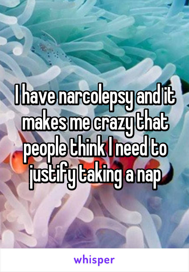 I have narcolepsy and it makes me crazy that people think I need to justify taking a nap