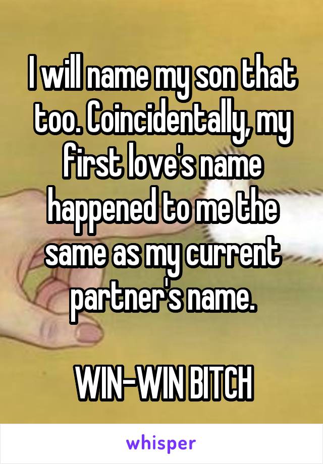 I will name my son that too. Coincidentally, my first love's name happened to me the same as my current partner's name.

WIN-WIN BITCH