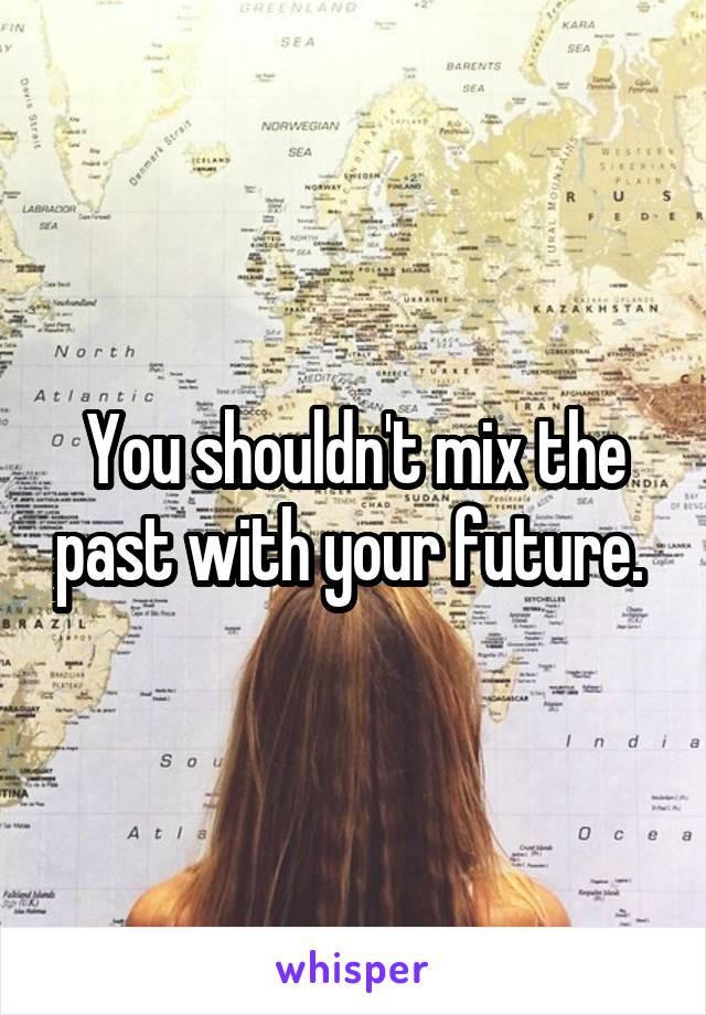 You shouldn't mix the past with your future. 