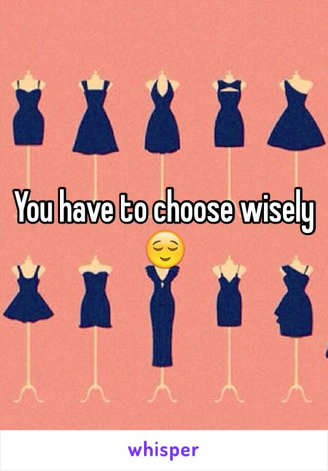 You have to choose wisely 😌