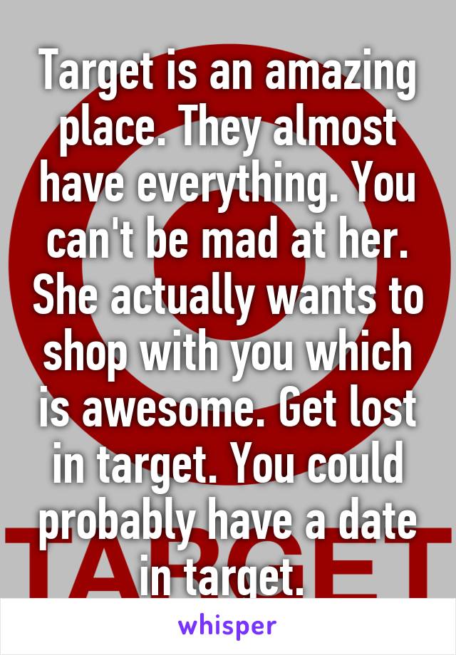 Target is an amazing place. They almost have everything. You can't be mad at her. She actually wants to shop with you which is awesome. Get lost in target. You could probably have a date in target. 