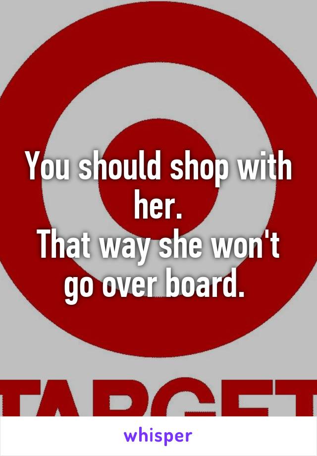 You should shop with her.
That way she won't go over board. 