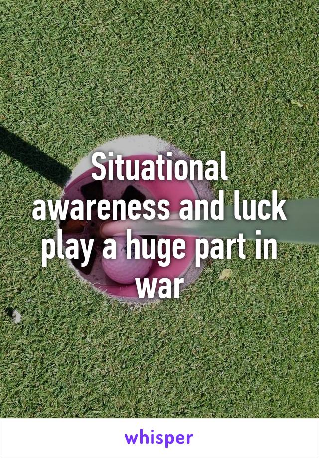 Situational awareness and luck play a huge part in war