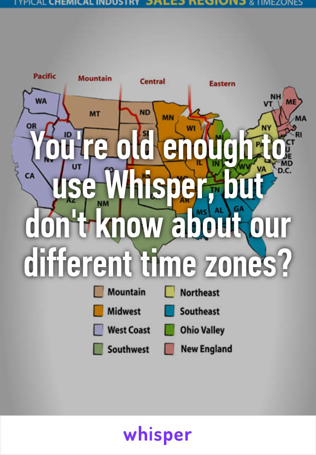 You're old enough to use Whisper, but don't know about our different time zones? 