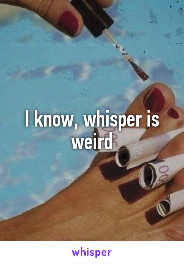 I know, whisper is weird