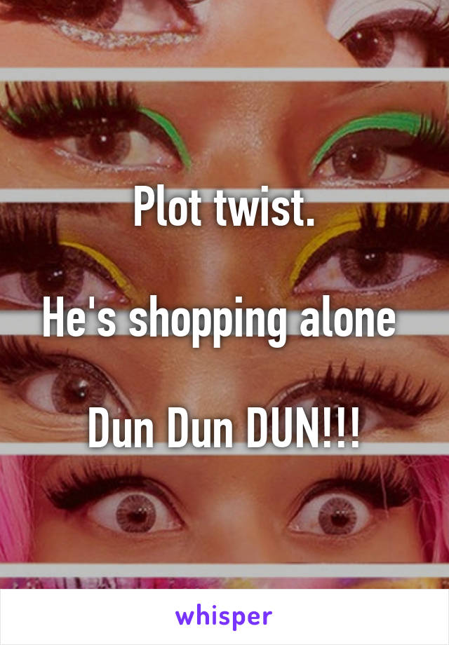 Plot twist.

He's shopping alone 

Dun Dun DUN!!!
