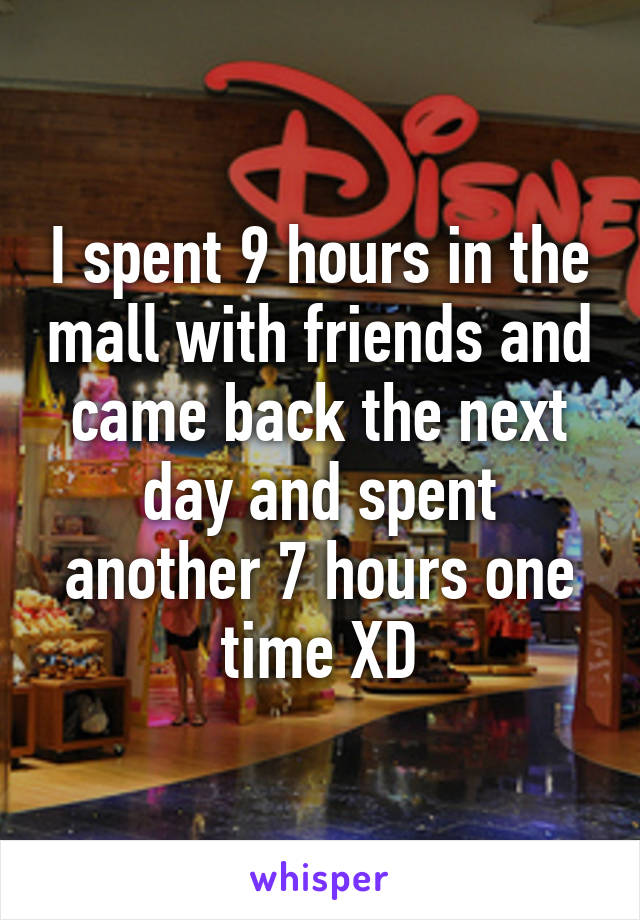 I spent 9 hours in the mall with friends and came back the next day and spent another 7 hours one time XD