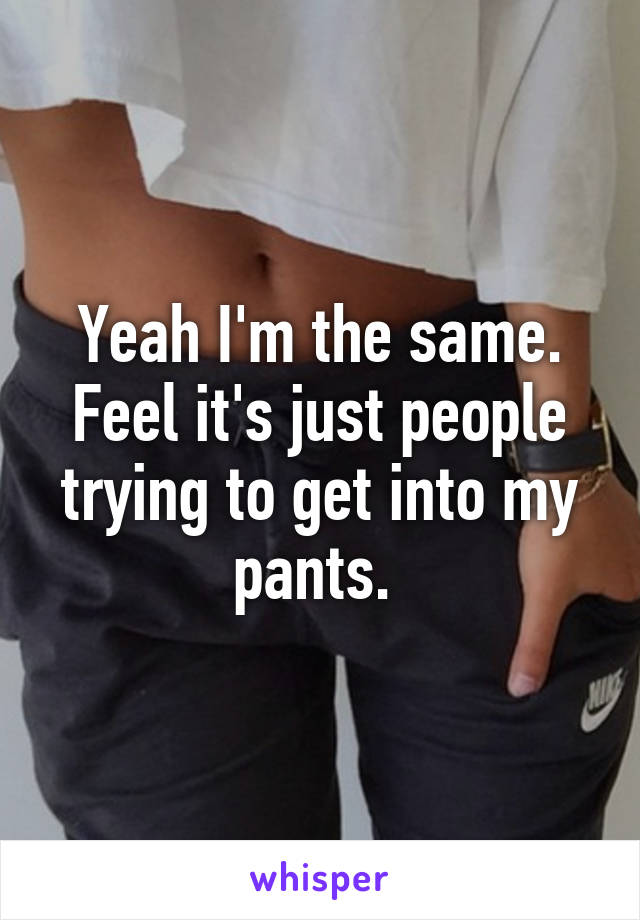 Yeah I'm the same. Feel it's just people trying to get into my pants. 