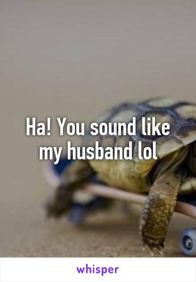 Ha! You sound like my husband lol