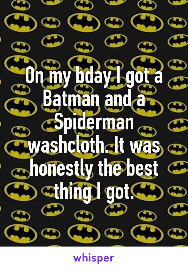 On my bday I got a Batman and a Spiderman washcloth. It was honestly the best thing I got.