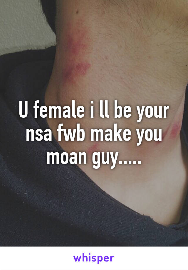 U female i ll be your nsa fwb make you moan guy.....