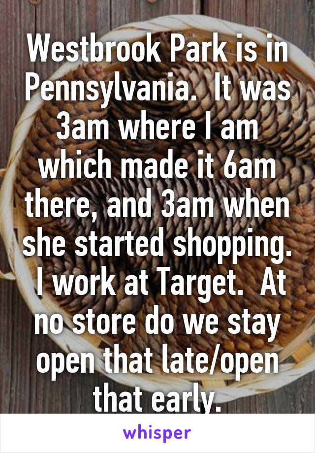 Westbrook Park is in Pennsylvania.  It was 3am where I am which made it 6am there, and 3am when she started shopping.  I work at Target.  At no store do we stay open that late/open that early.