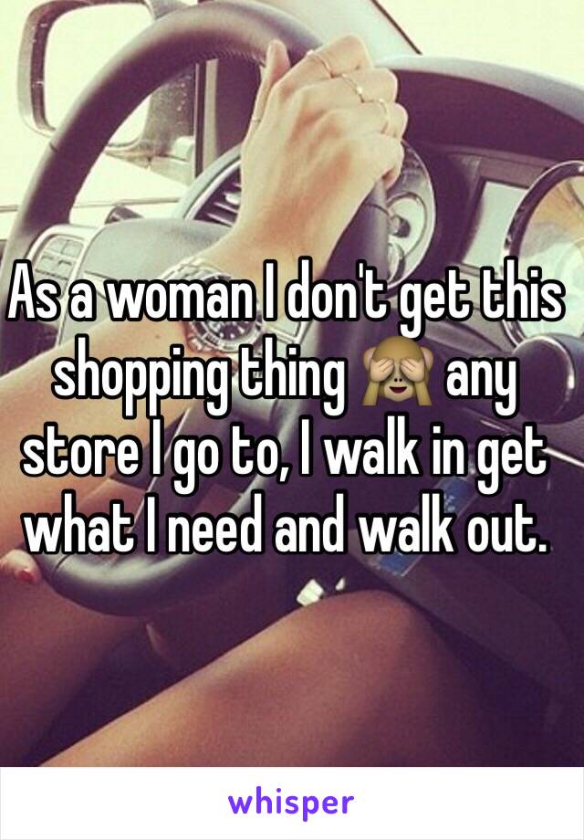 As a woman I don't get this shopping thing 🙈 any store I go to, I walk in get what I need and walk out.