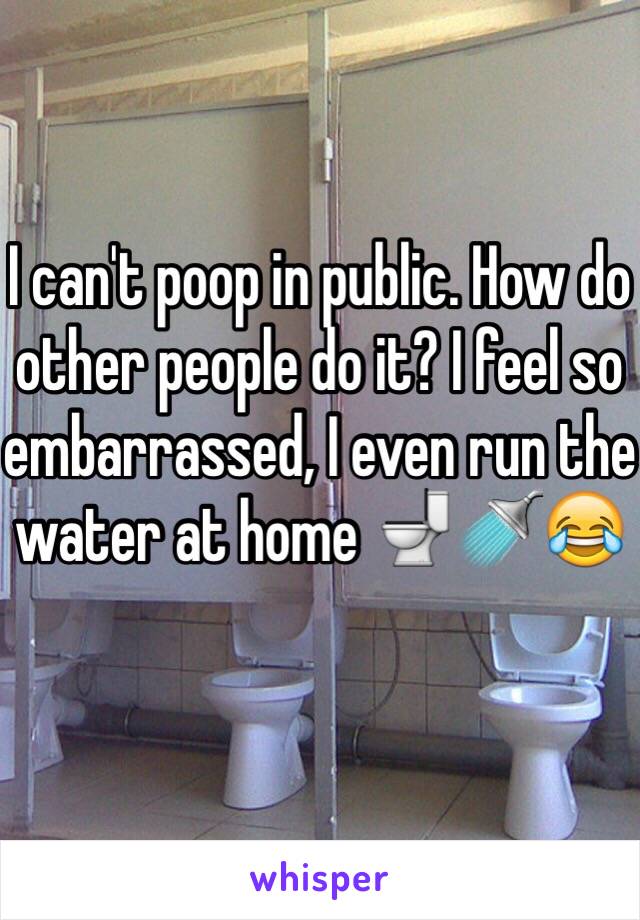 I can't poop in public. How do other people do it? I feel so embarrassed, I even run the water at home 🚽🚿😂