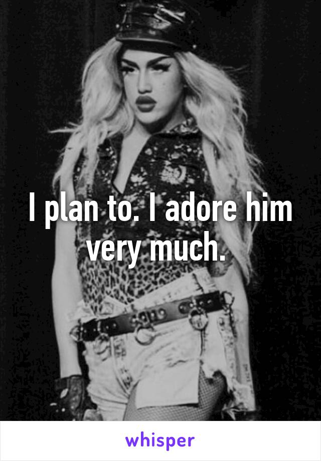 I plan to. I adore him very much. 