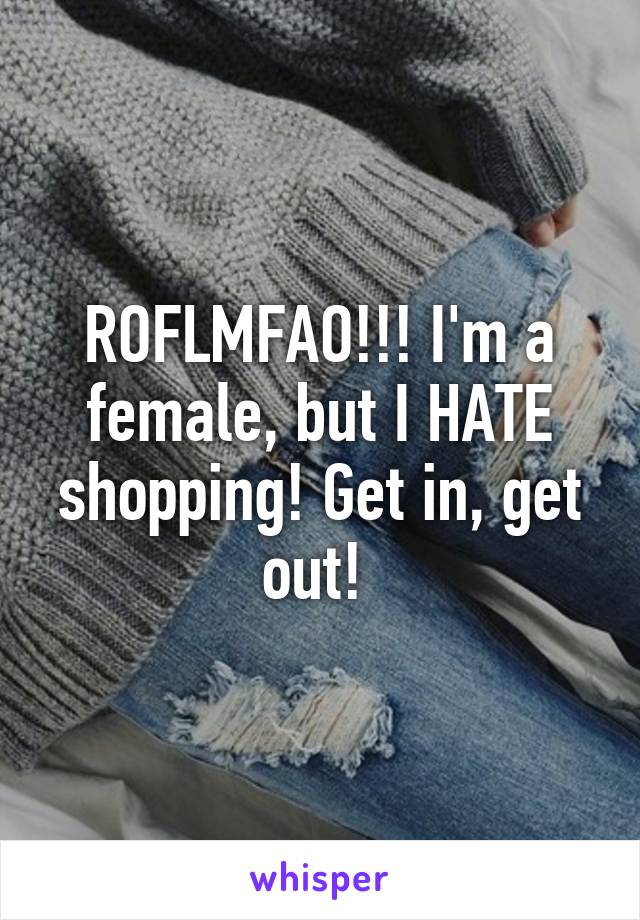 ROFLMFAO!!! I'm a female, but I HATE shopping! Get in, get out! 