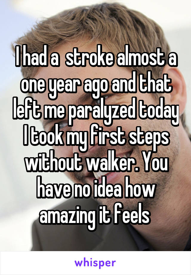 I had a  stroke almost a one year ago and that left me paralyzed today I took my first steps without walker. You have no idea how amazing it feels 