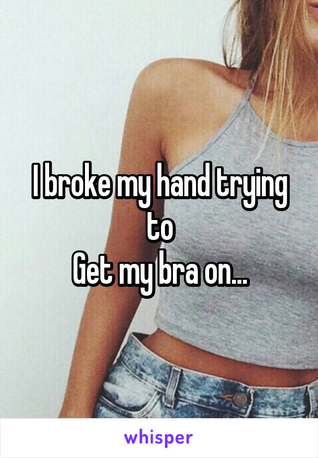 I broke my hand trying to
Get my bra on...