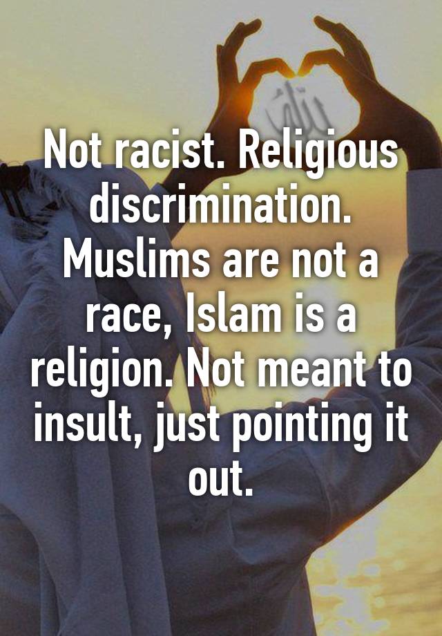 Not racist. Religious discrimination. Muslims are not a race, Islam is ...