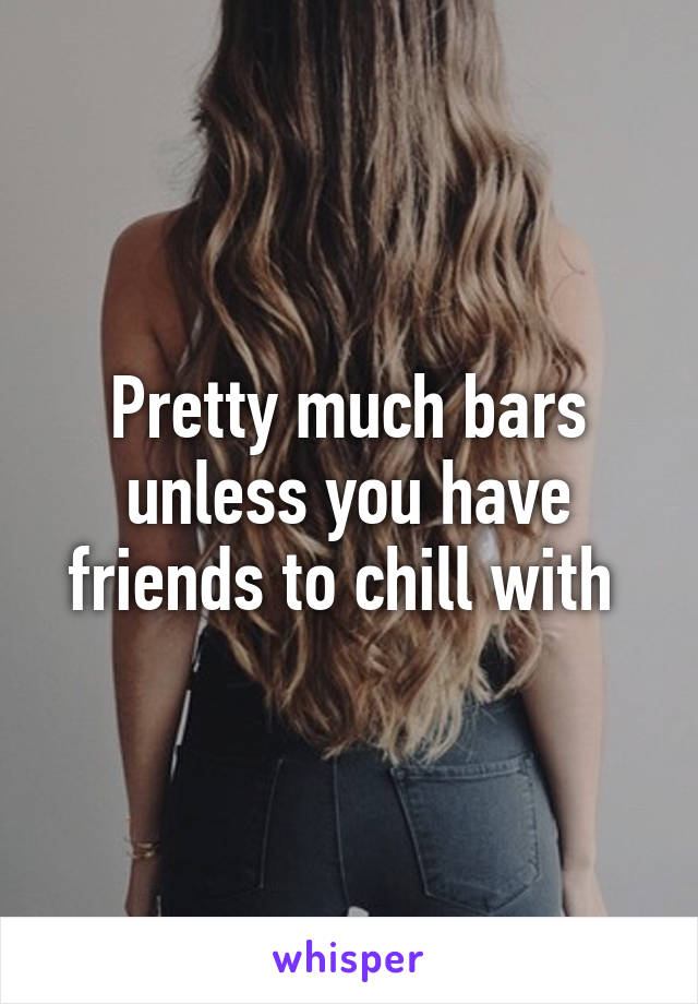 Pretty much bars unless you have friends to chill with 