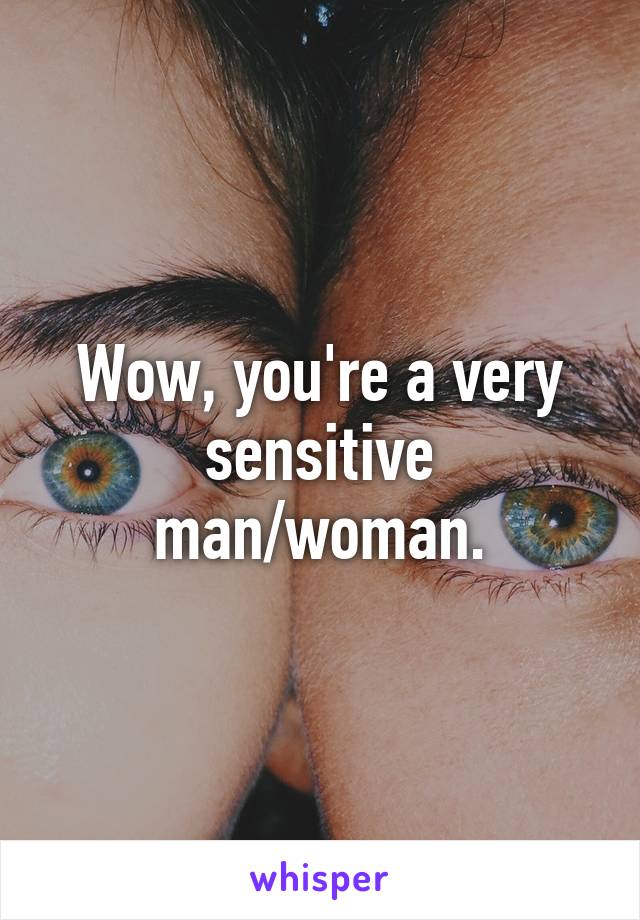 Wow, you're a very sensitive man/woman.