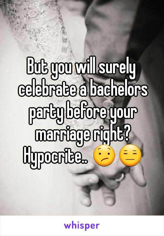 But you will surely celebrate a bachelors party before your marriage right? Hypocrite.. 😕😑
