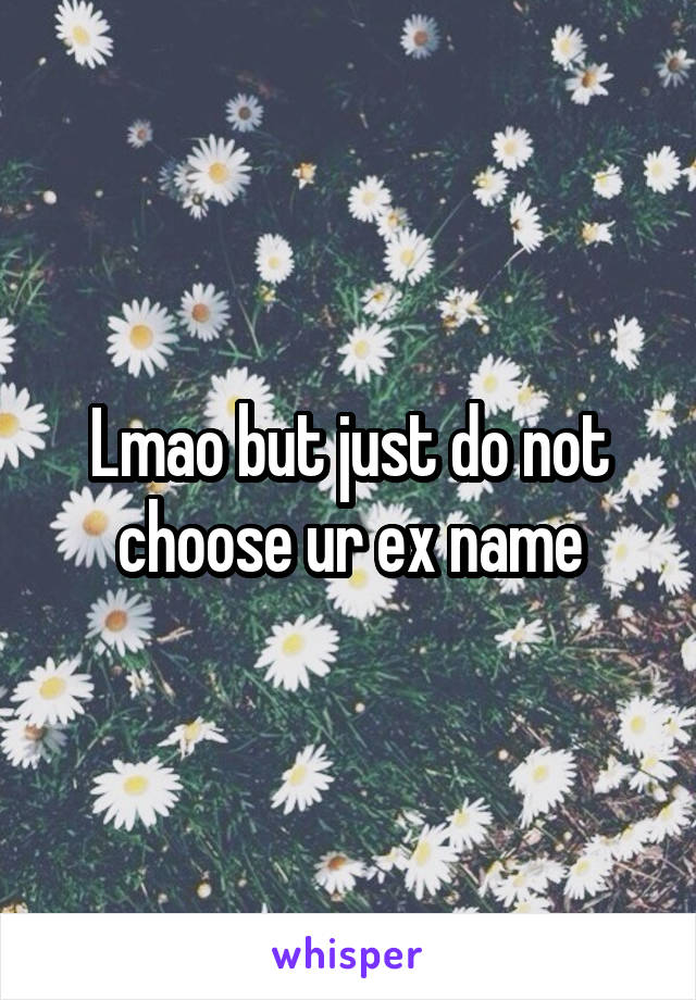 Lmao but just do not choose ur ex name