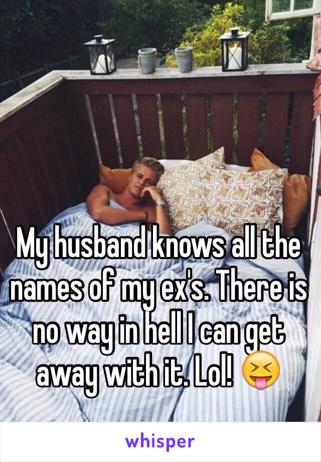 My husband knows all the names of my ex's. There is no way in hell I can get away with it. Lol! 😝