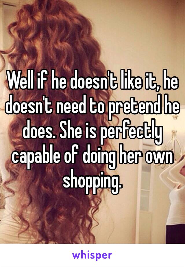 Well if he doesn't like it, he doesn't need to pretend he does. She is perfectly capable of doing her own shopping. 