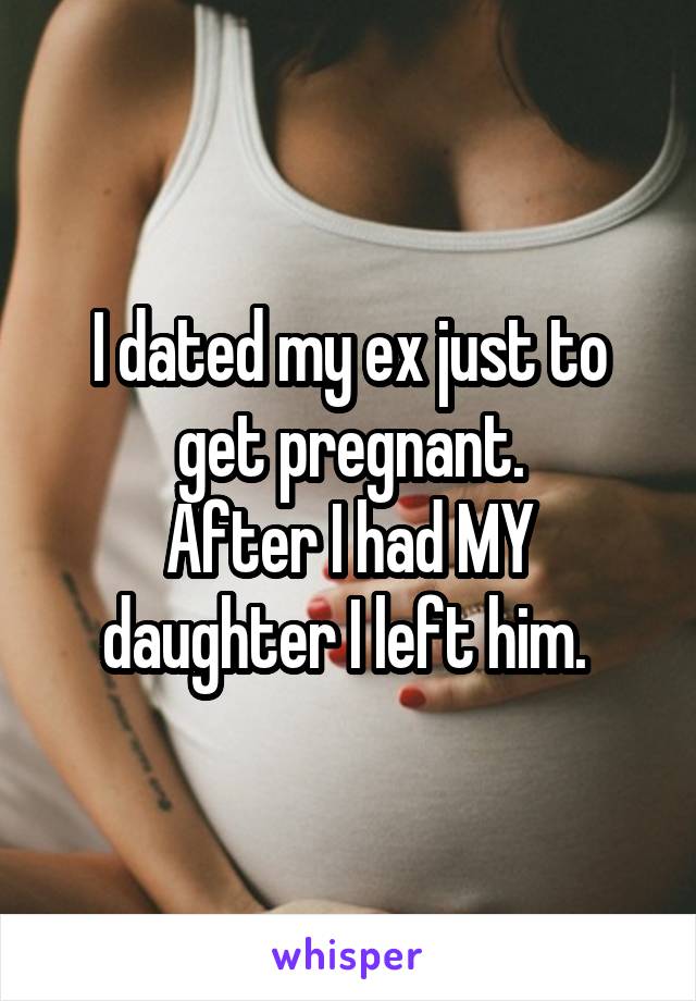 I dated my ex just to get pregnant.
After I had MY daughter I left him. 