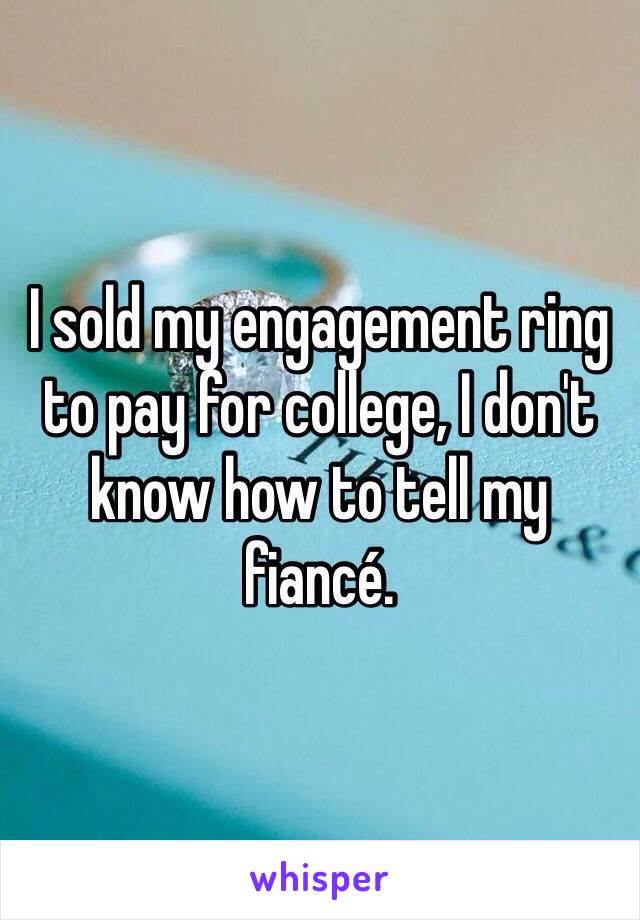 I sold my engagement ring to pay for college, I don't know how to tell my fiancé.